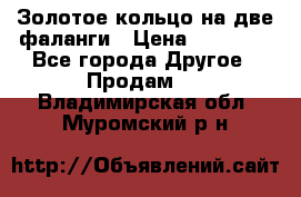 Золотое кольцо на две фаланги › Цена ­ 20 000 - Все города Другое » Продам   . Владимирская обл.,Муромский р-н